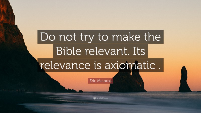 Eric Metaxas Quote: “Do not try to make the Bible relevant. Its relevance is axiomatic .”
