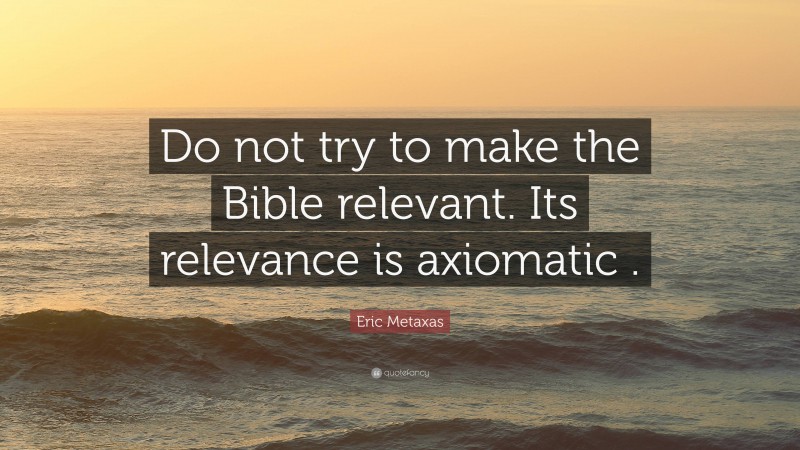 Eric Metaxas Quote: “Do not try to make the Bible relevant. Its relevance is axiomatic .”