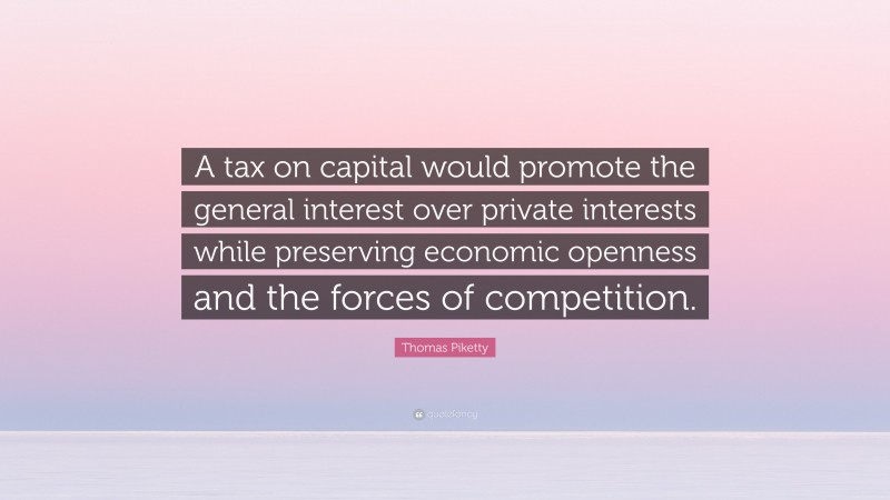 Thomas Piketty Quote: “A tax on capital would promote the general interest over private interests while preserving economic openness and the forces of competition.”