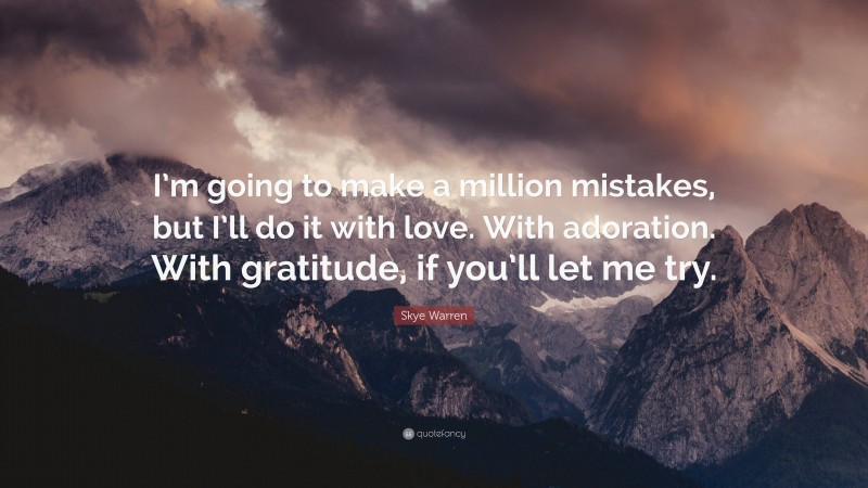 Skye Warren Quote: “I’m going to make a million mistakes, but I’ll do it with love. With adoration. With gratitude, if you’ll let me try.”