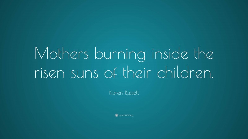 Karen Russell Quote: “Mothers burning inside the risen suns of their children.”