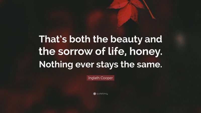 Inglath Cooper Quote: “That’s both the beauty and the sorrow of life, honey. Nothing ever stays the same.”