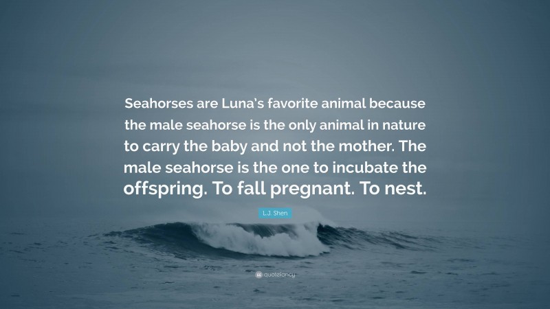 L.J. Shen Quote: “Seahorses are Luna’s favorite animal because the male seahorse is the only animal in nature to carry the baby and not the mother. The male seahorse is the one to incubate the offspring. To fall pregnant. To nest.”