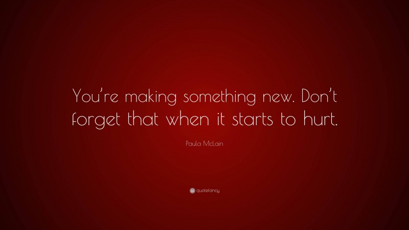 Paula McLain Quote: “You’re making something new. Don’t forget that when it starts to hurt.”
