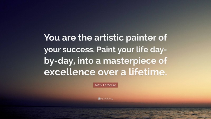 Mark LaMoure Quote: “You are the artistic painter of your success. Paint your life day-by-day, into a masterpiece of excellence over a lifetime.”