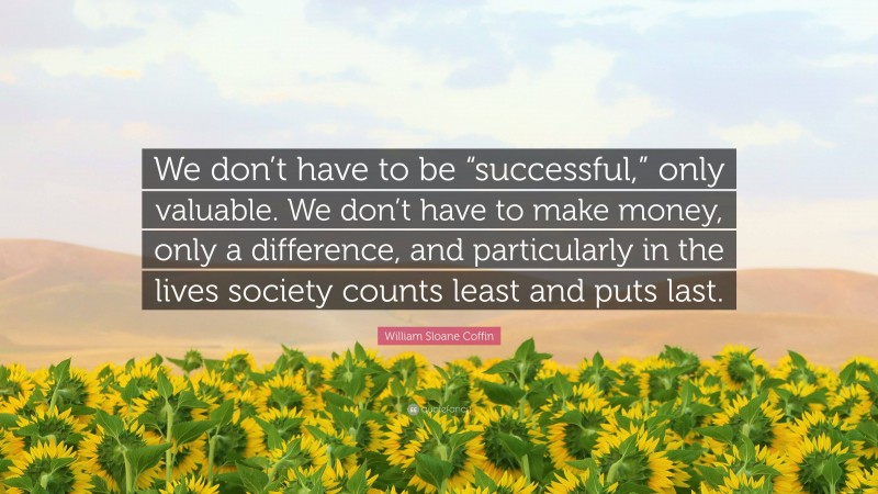 William Sloane Coffin Quote: “We don’t have to be “successful,” only valuable. We don’t have to make money, only a difference, and particularly in the lives society counts least and puts last.”