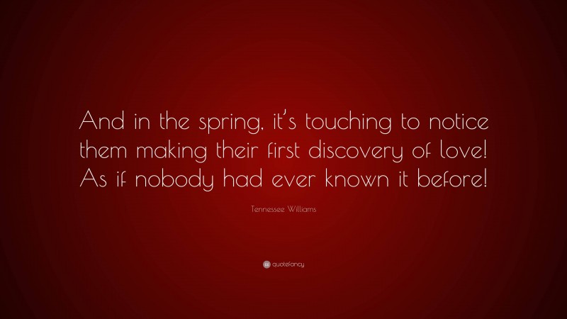 Tennessee Williams Quote: “And in the spring, it’s touching to notice them making their first discovery of love! As if nobody had ever known it before!”