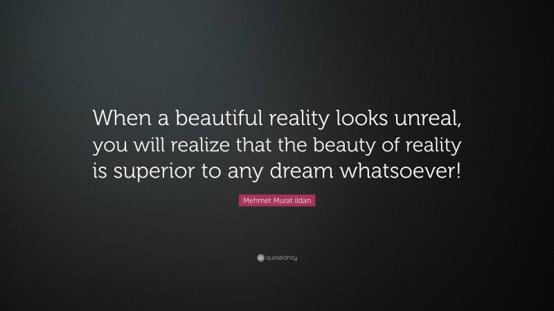 Mehmet Murat ildan Quote: “When a beautiful reality looks unreal, you will realize that the beauty of reality is superior to any dream whatsoever!”