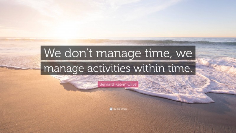 Bernard Kelvin Clive Quote: “We don’t manage time, we manage activities within time.”