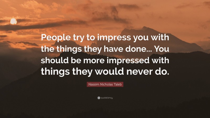 Nassim Nicholas Taleb Quote: “People try to impress you with the things they have done... You should be more impressed with things they would never do.”
