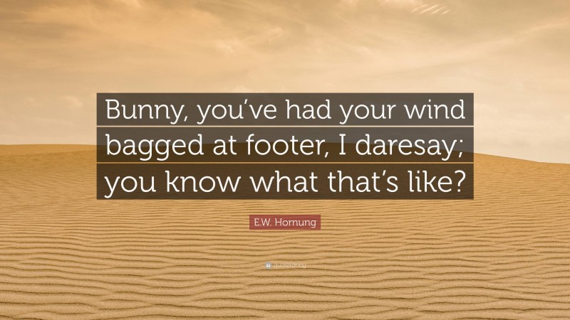 E.W. Hornung Quote: “Bunny, you’ve had your wind bagged at footer, I daresay; you know what that’s like?”