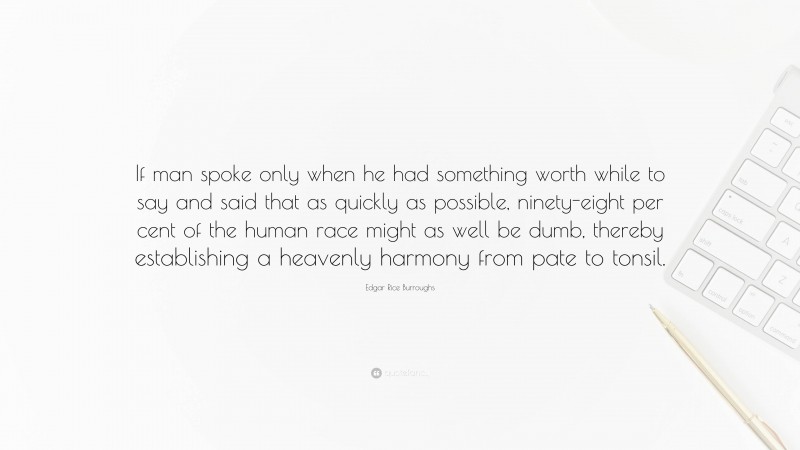 Edgar Rice Burroughs Quote: “If man spoke only when he had something worth while to say and said that as quickly as possible, ninety-eight per cent of the human race might as well be dumb, thereby establishing a heavenly harmony from pate to tonsil.”