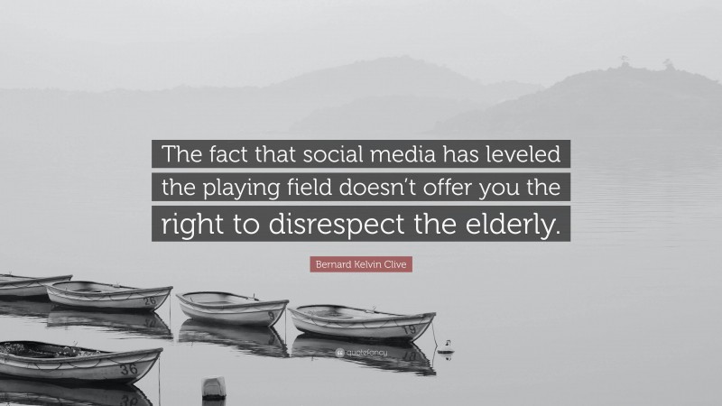 Bernard Kelvin Clive Quote: “The fact that social media has leveled the playing field doesn’t offer you the right to disrespect the elderly.”