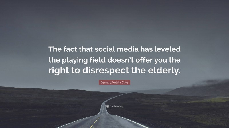Bernard Kelvin Clive Quote: “The fact that social media has leveled the playing field doesn’t offer you the right to disrespect the elderly.”