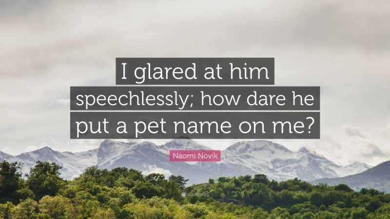 Naomi Novik Quote: “I glared at him speechlessly; how dare he put a pet name on me?”