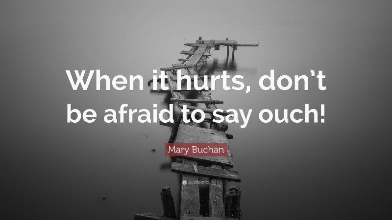 Mary Buchan Quote: “When it hurts, don’t be afraid to say ouch!”