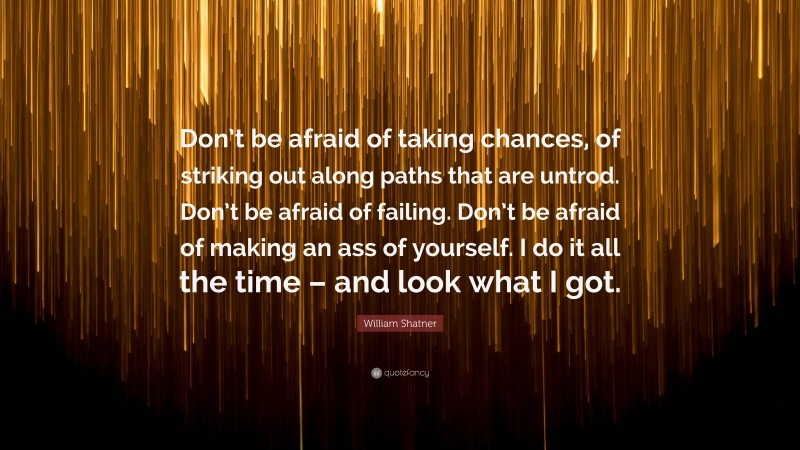 William Shatner Quote: “Don’t be afraid of taking chances, of striking out along paths that are untrod. Don’t be afraid of failing. Don’t be afraid of making an ass of yourself. I do it all the time – and look what I got.”