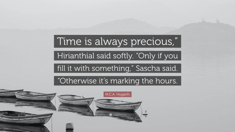 M.C.A. Hogarth Quote: “Time is always precious,” Hirianthial said softly. “Only if you fill it with something,” Sascha said. “Otherwise it’s marking the hours.”