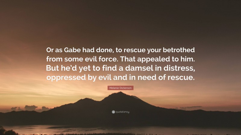 Melanie Dickerson Quote: “Or as Gabe had done, to rescue your betrothed from some evil force. That appealed to him. But he’d yet to find a damsel in distress, oppressed by evil and in need of rescue.”