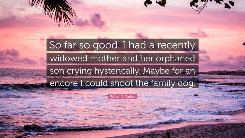 Robert B. Parker Quote: “So far so good. I had a recently widowed mother and her orphaned son crying hysterically. Maybe for an encore I could shoot the family dog.”