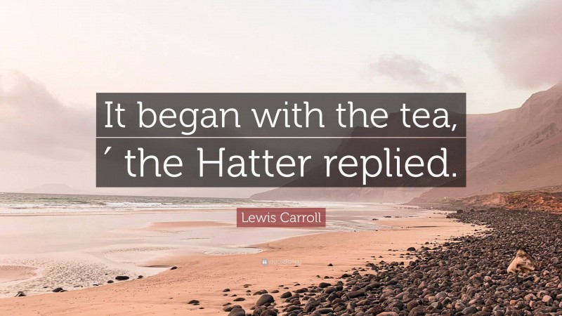 Lewis Carroll Quote: “It began with the tea,′ the Hatter replied.”