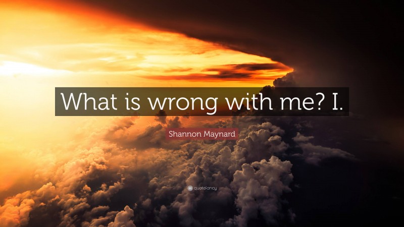 Shannon Maynard Quote: “What is wrong with me? I.”