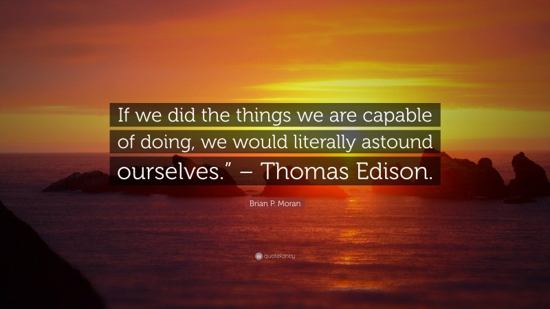 Brian P. Moran Quote: “If we did the things we are capable of doing, we would literally astound ourselves.” – Thomas Edison.”