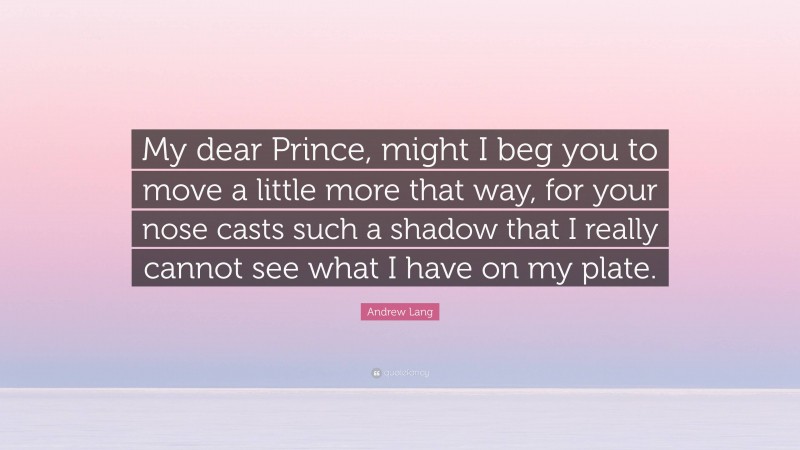 Andrew Lang Quote: “My dear Prince, might I beg you to move a little more that way, for your nose casts such a shadow that I really cannot see what I have on my plate.”