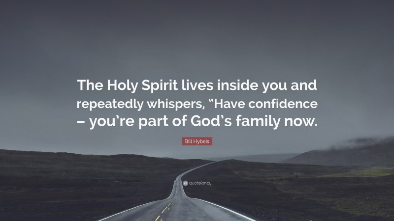 Bill Hybels Quote: “The Holy Spirit lives inside you and repeatedly whispers, “Have confidence – you’re part of God’s family now.”