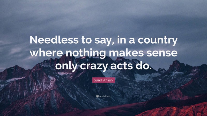 Suad Amiry Quote: “Needless to say, in a country where nothing makes sense only crazy acts do.”