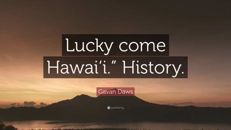 Gavan Daws Quote: “Lucky come Hawai‘i.” History.”