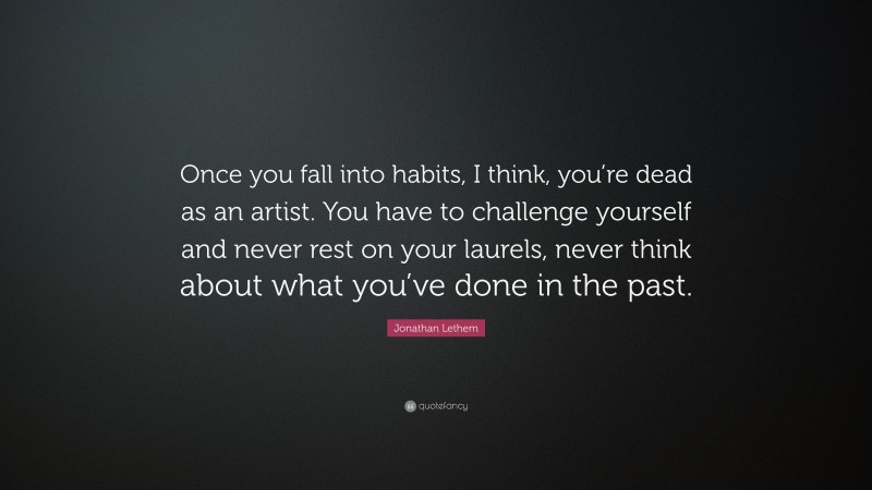 Jonathan Lethem Quote: “Once you fall into habits, I think, you’re dead as an artist. You have to challenge yourself and never rest on your laurels, never think about what you’ve done in the past.”