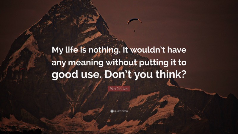 Min Jin Lee Quote: “My life is nothing. It wouldn’t have any meaning without putting it to good use. Don’t you think?”