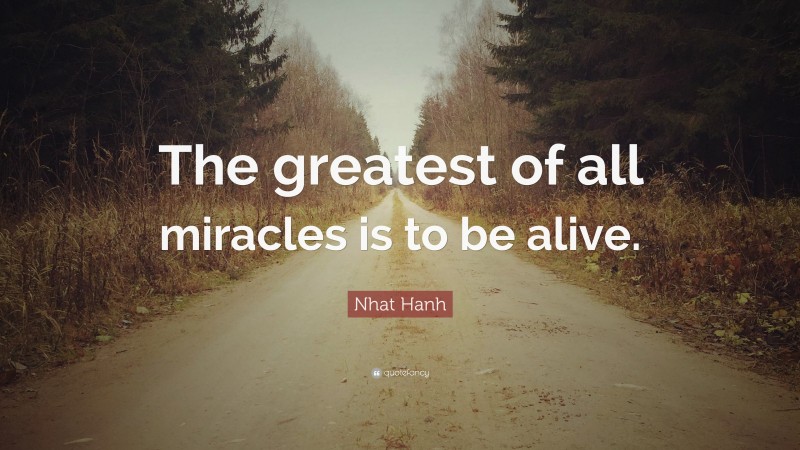 Nhat Hanh Quote: “The greatest of all miracles is to be alive.”