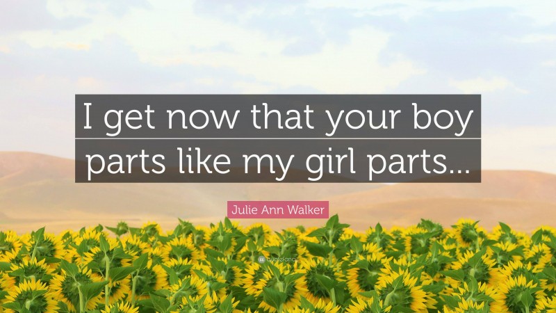 Julie Ann Walker Quote: “I get now that your boy parts like my girl parts...”