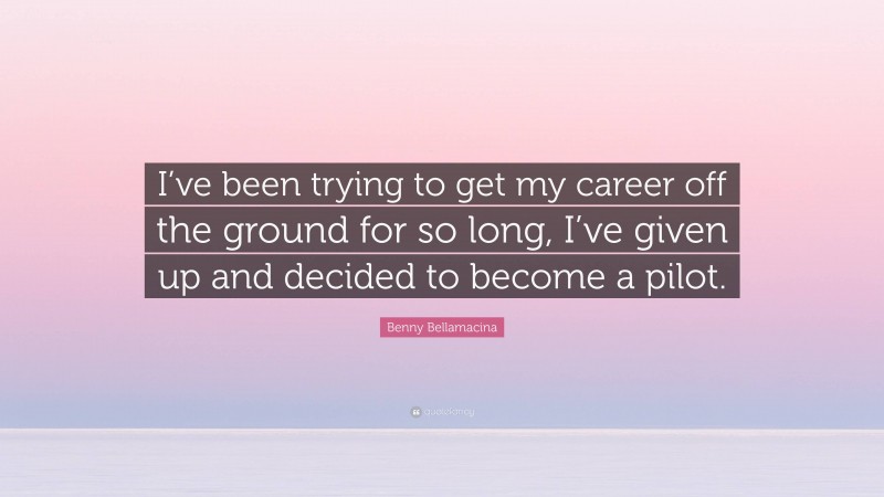 Benny Bellamacina Quote: “I’ve been trying to get my career off the ground for so long, I’ve given up and decided to become a pilot.”