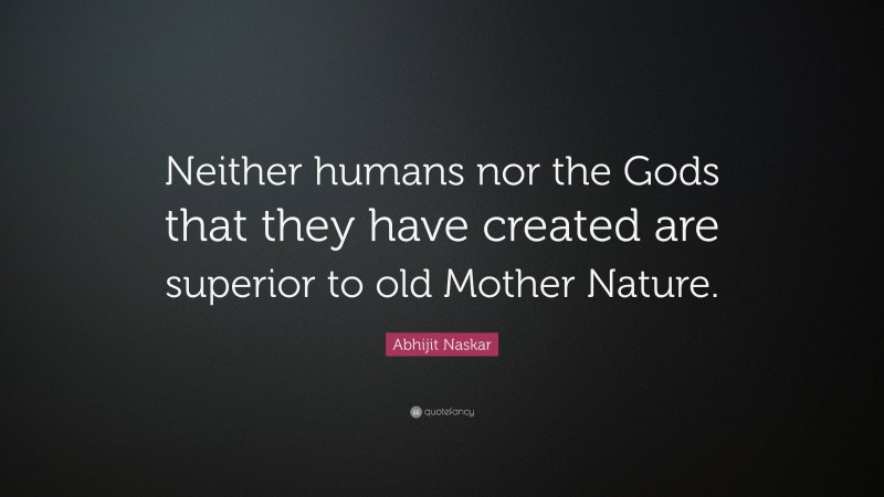 Abhijit Naskar Quote: “Neither humans nor the Gods that they have created are superior to old Mother Nature.”