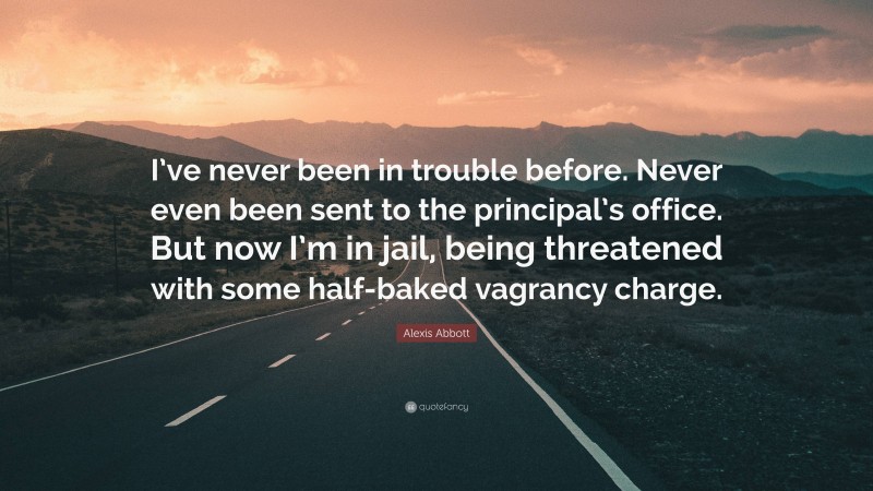 Alexis Abbott Quote: “I’ve never been in trouble before. Never even been sent to the principal’s office. But now I’m in jail, being threatened with some half-baked vagrancy charge.”
