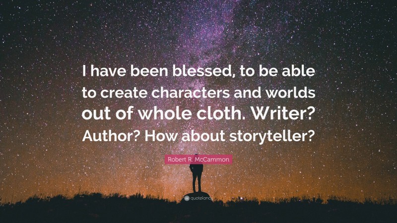Robert R. McCammon Quote: “I have been blessed, to be able to create characters and worlds out of whole cloth. Writer? Author? How about storyteller?”