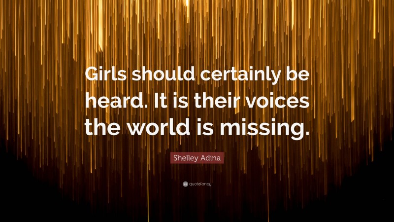 Shelley Adina Quote: “Girls should certainly be heard. It is their voices the world is missing.”