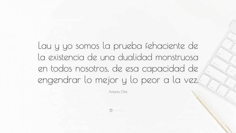 Antonio Ortiz Quote: “Lau y yo somos la prueba fehaciente de la existencia de una dualidad monstruosa en todos nosotros, de esa capacidad de engendrar lo mejor y lo peor a la vez.”