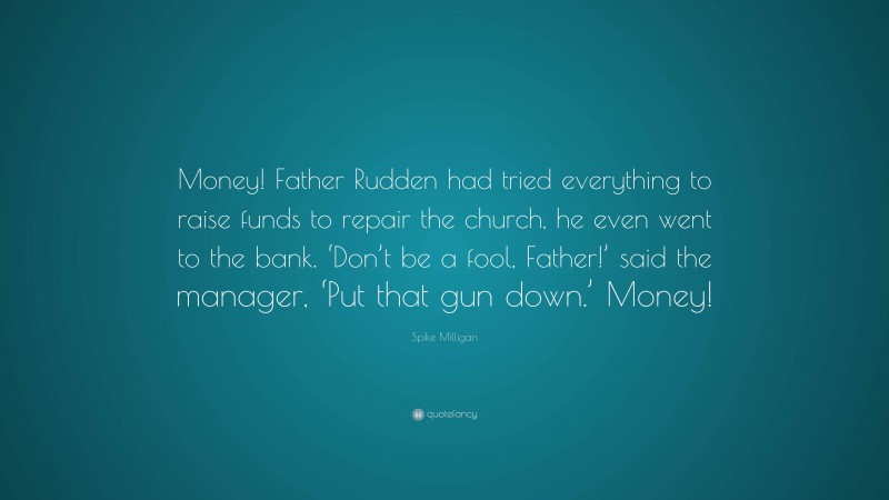 Spike Milligan Quote: “Money! Father Rudden had tried everything to raise funds to repair the church, he even went to the bank. ‘Don’t be a fool, Father!’ said the manager, ‘Put that gun down.’ Money!”