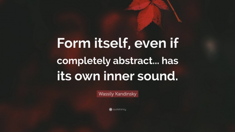 Wassily Kandinsky Quote: “Form itself, even if completely abstract... has its own inner sound.”