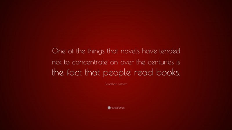 Jonathan Lethem Quote: “One of the things that novels have tended not to concentrate on over the centuries is the fact that people read books.”