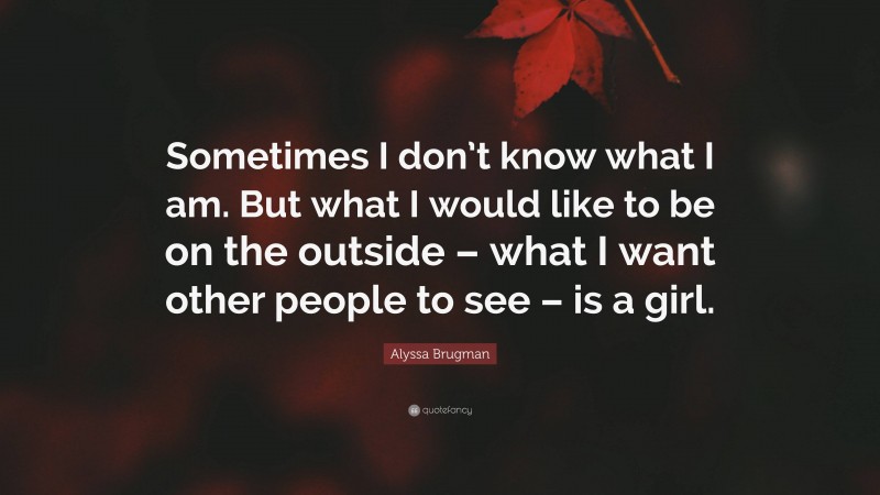 Alyssa Brugman Quote: “Sometimes I don’t know what I am. But what I would like to be on the outside – what I want other people to see – is a girl.”