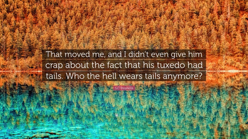 S.C. Stephens Quote: “That moved me, and I didn’t even give him crap about the fact that his tuxedo had tails. Who the hell wears tails anymore?”