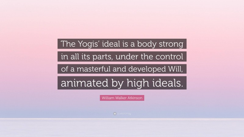 William Walker Atkinson Quote: “The Yogis’ ideal is a body strong in all its parts, under the control of a masterful and developed Will, animated by high ideals.”