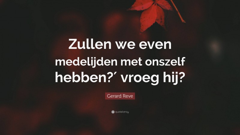 Gerard Reve Quote: “Zullen we even medelijden met onszelf hebben?′ vroeg hij?”