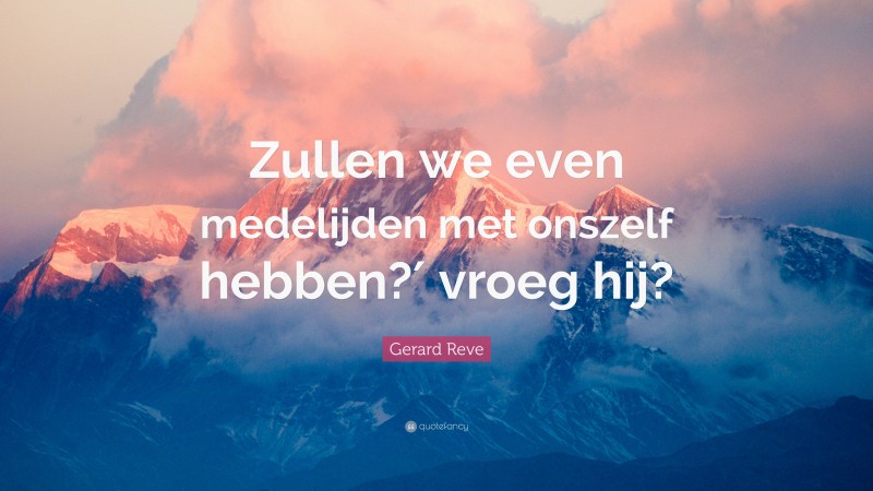 Gerard Reve Quote: “Zullen we even medelijden met onszelf hebben?′ vroeg hij?”
