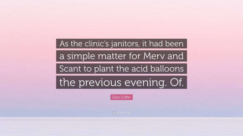 Eoin Colfer Quote: “As the clinic’s janitors, it had been a simple matter for Merv and Scant to plant the acid balloons the previous evening. Of.”